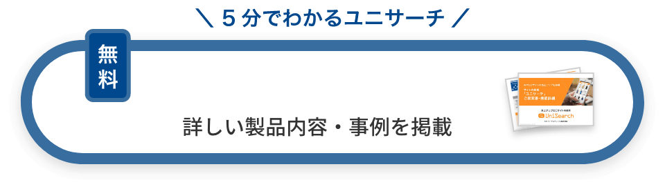 5分でわかるユニサーチ メールで資料を受け取る 詳しい製品内容・事例を掲載